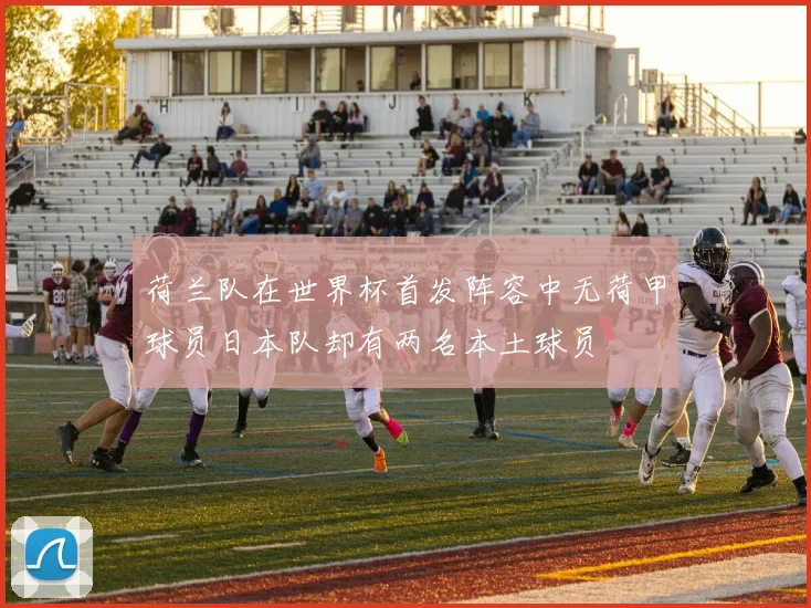 荷兰队在世界杯首发阵容中无荷甲球员日本队却有两名本土球员