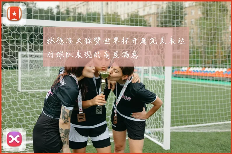 林德洛夫称赞世界杯开局完美表达对球队表现的高度满意