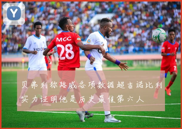 贝弗利称路威各项数据超吉诺比利实力证明他是历史最佳第六人