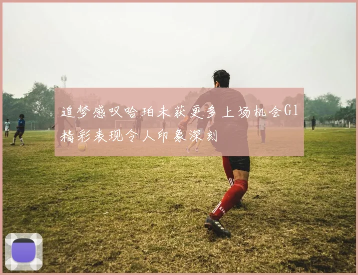 追梦感叹哈珀未获更多上场机会G1精彩表现令人印象深刻