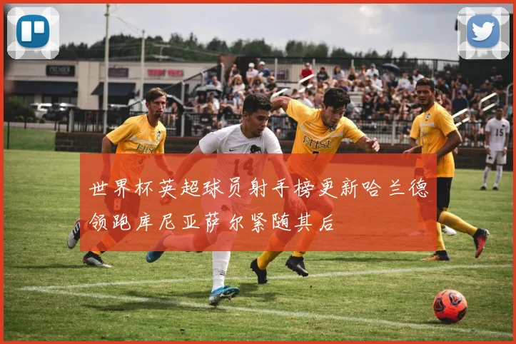 世界杯英超球员射手榜更新哈兰德领跑库尼亚萨尔紧随其后