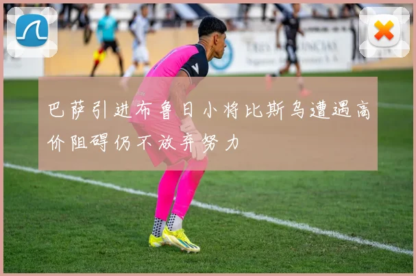 巴萨引进布鲁日小将比斯乌遭遇高价阻碍仍不放弃努力