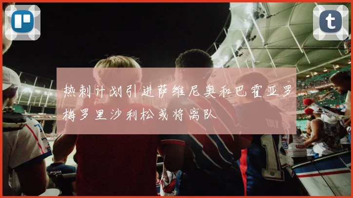 热刺计划引进萨维尼奥和巴霍亚罗梅罗里沙利松或将离队