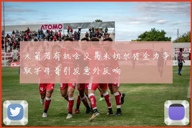 火箭若有机会交易米切尔将全力争取字母哥引发意外反响