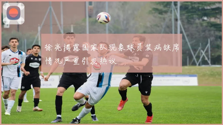 徐亮揭露国家队现象球员装病缺席情况严重引发热议