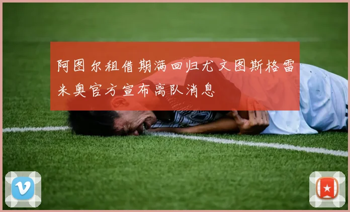 阿图尔租借期满回归尤文图斯格雷米奥官方宣布离队消息