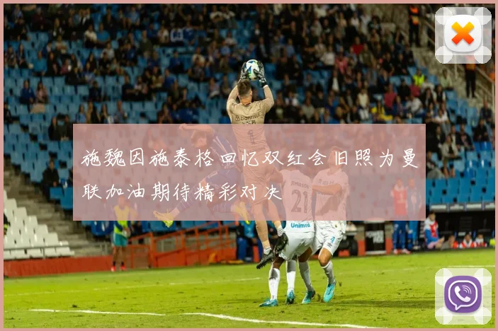 施魏因施泰格回忆双红会旧照为曼联加油期待精彩对决