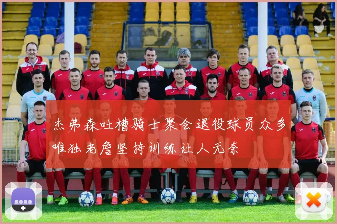 杰弗森吐槽骑士聚会退役球员众多唯独老詹坚持训练让人无奈