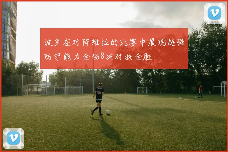 波罗在对阵维拉的比赛中展现超强防守能力全场8次对抗全胜