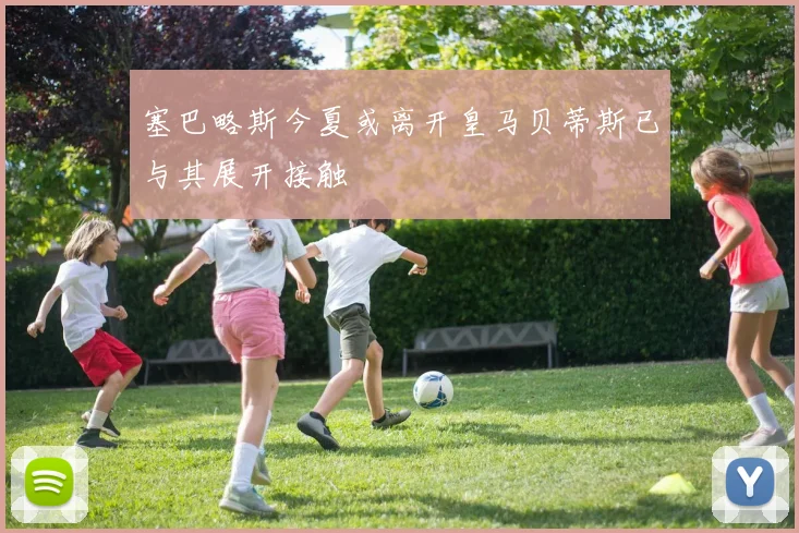 塞巴略斯今夏或离开皇马贝蒂斯已与其展开接触