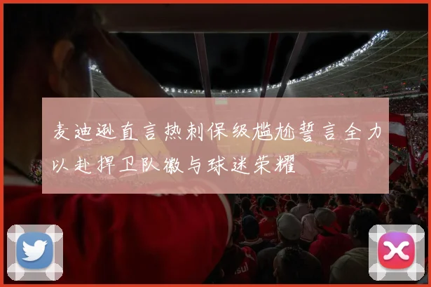 麦迪逊直言热刺保级尴尬誓言全力以赴捍卫队徽与球迷荣耀