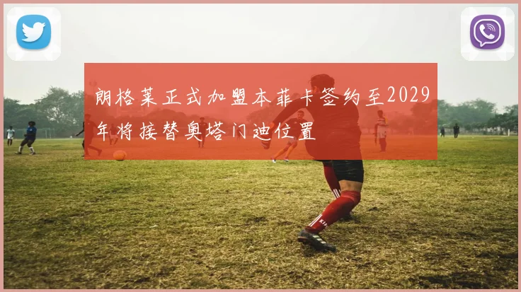 朗格莱正式加盟本菲卡签约至2029年将接替奥塔门迪位置